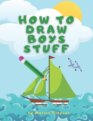 How to Draw Boys Stuff: Learn to Draw Step by Step, All the Things, Best Gift and Lot of Fun! - Marvin Clayson