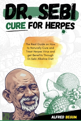 Dr. Sebi Cure for Herpes: The Real Guide on How to Naturally Cure and Treat Herpes Virus and get Benefits Through Dr. Sebi Alkaline Diet - Alfred Begum