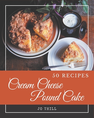 50 Cream Cheese Pound Cake Recipes: A Cream Cheese Pound Cake Cookbook You Will Love - Jo Thill
