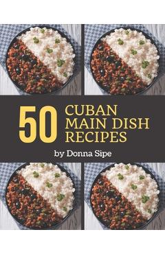 Coperta cărții '50 Cuban Main Dish Recipes: Making More Memories in your Kitchen with Cuban Main Dish Cookbook! - Donna Sipe'