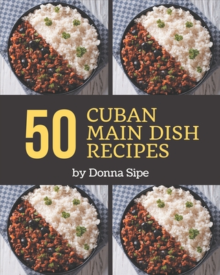 50 Cuban Main Dish Recipes: Making More Memories in your Kitchen with Cuban Main Dish Cookbook! - Donna Sipe
