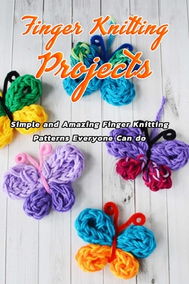 Finger Knitting Projects: Simple and Amazing Finger Knitting Patterns Everyone Can do: Finger Knitting Projects - Joyel Brown