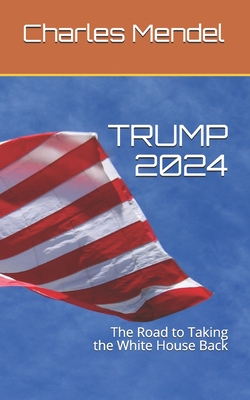 Trump 2024: The Road to Taking the White House Back - Charles Mendel