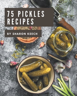 75 Pickles Recipes: A Pickles Cookbook to Fall In Love With - Sharon Keech