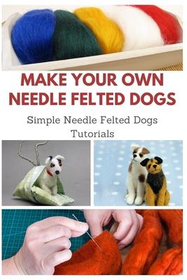 Make Your Own Needle Felted Dogs: Simple Needle Felted Dogs Tutorials - April Teague