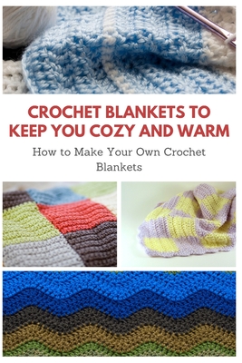 Crochet Blankets to Keep You Cozy and Warm: How to Make Your Own Crochet Blankets - April Teague