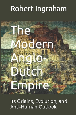 The Modern Anglo-Dutch Empire: Its Origins, Evolution, and Anti-Human Outlook - Robert Ingraham