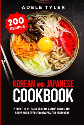 Korean and Japanese Cookbook: 2 Books In 1: Learn To Cook Asians Bowls And Soups With Over 200 Recipes For Beginners - Adele Tyler