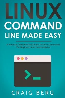Linux Command Line Made Easy: A Practical, Step By Step Guide To Linux Commands For Beginners And Intermediates - Craig Berg