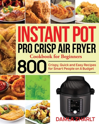 Instant Pot Pro Crisp Air Fryer Cookbook for Beginners: 800 Crispy, Quick and Easy Recipes for Smart People on A Budget - Damla Zharlt