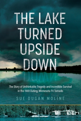 The Lake Turned Upside Down: The Story of Unthinkable Tragedy and Incredible Survival in the 1969 Outing, Minnesota F4 Tornado - Sue Dugan Moline