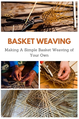Basket Weaving: Making A Simple Basket Weaving of Your Own - April Teague