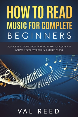 How to Read Music for Complete Beginners: Complete A-Z Guide on How to Read Music, Even If You've Never Stepped In A Music Class - Val Reed