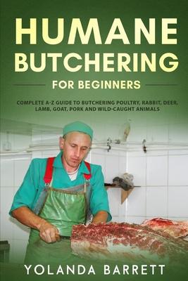 Humane Butchering for Beginners: Complete A-Z Guide to Butchering Poultry, Rabbit, Deer, Lamb, Goat, Pork and Wild-Caught Animals - Yolanda Barrett
