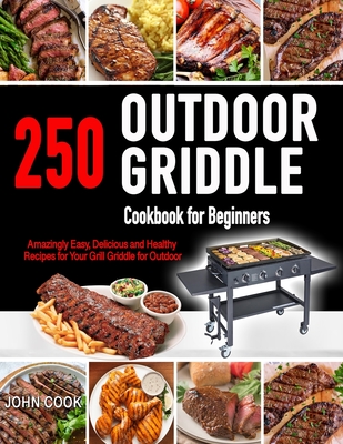 Outdoor Griddle Cookbook for Beginners: 250 Amazingly Easy, Delicious and Healthy Recipes for Your Grill Griddle for Your Grill Griddle for Outdoor - John Cook