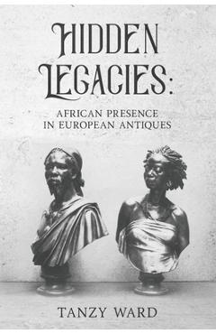 Coperta cărții 'Hidden Legacies: African Presence in European Antiques - Tanzy Ward'