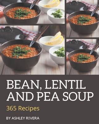 365 Bean, Lentil and Pea Soup Recipes: Let's Get Started with The Best Bean, Lentil and Pea Soup Cookbook! - Ashley Rivera