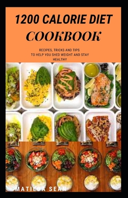 1200 Calorie Diet Cookbook: Easy guide recipes to a low fat daily delicious meal - Matilda Sean
