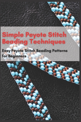Simple Peyote Stitch Beading Techniques: Easy Peyote Stitch Beading Patterns for Beginners - Jessie Taylor