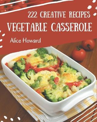 222 Creative Vegetable Casserole Recipes: I Love Vegetable Casserole Cookbook! - Alice Howard