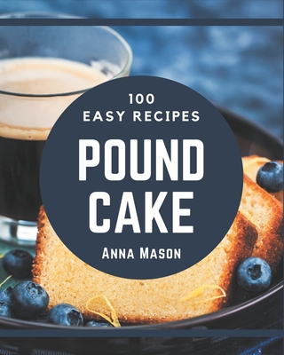 100 Easy Pound Cake Recipes: Easy Pound Cake Cookbook - All The Best Recipes You Need are Here! - Anna Mason