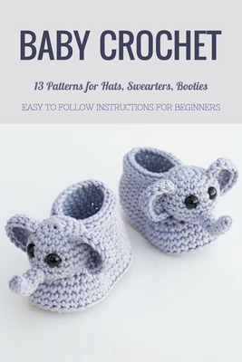 Baby Crochet: 13 Patterns for Hats, Swearters, Booties - Easy to Follow Instructions for Beginners: Gift Ideas for Holiday - Jamaine Donaldson