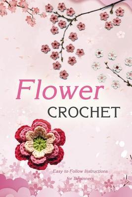 Flower Crochet: Easy to Follow Instructions for Beginners: Gift Ideas for Holiday - Jamaine Donaldson