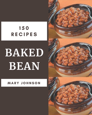 150 Baked Bean Recipes: A Baked Bean Cookbook for Your Gathering - Mary Johnson