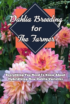 Dahlia Breeding For The Farmer: Everything You Need To Know About Hybridizing New Dahlia Varieties: Gift Ideas for Holiday - Leslie Gibbons