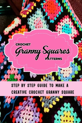 Crochet Granny Squares Patterns: Step By Step Guide To Make A Creative Crochet Granny Square: Gift Ideas for Holiday - Errin Esquerre