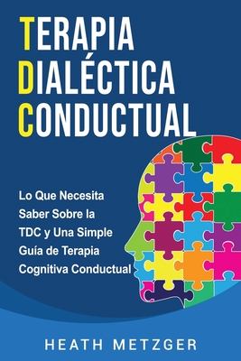 Terapia dialéctica conductual: Lo que necesita saber sobre la TDC y una simple guía de terapia cognitiva conductual - Heath Metzger