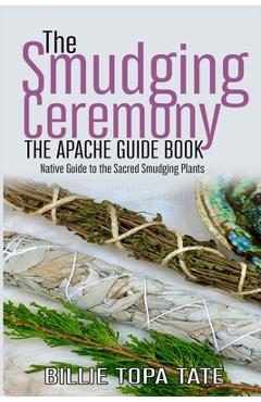 The Smudging Ceremony Book: The Apache Guide to The Sacred Smudging Plants
