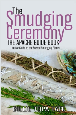 The Smudging Ceremony Book: The Apache Guide to The Sacred Smudging Plants - Billie Topa Tate