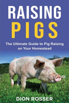 Raising Pigs: The Ultimate Guide to Pig Raising on Your Homestead - Dion Rosser