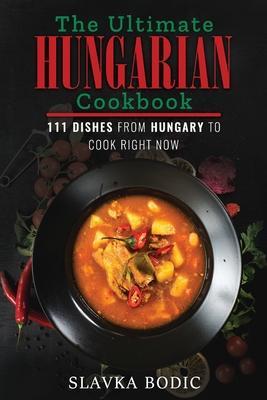 The Ultimate Hungarian Cookbook: 111 Dishes From Hungary To Cook Right Now - Slavka Bodic