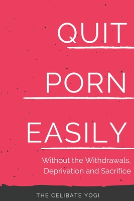 Quit Porn Easily: Beat the Addiction Forever-Without the Cold Showers, Withdrawal Symptoms, Deprivation and Sacrifice - Celibate Yogi