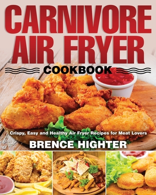 Carnivore Air Fryer Cookbook: Crispy, Easy and Healthy Air Fryer Recipes for Meat Lovers - Brence Highter