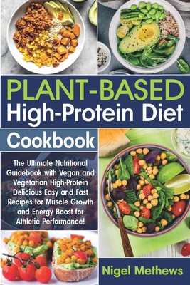 Plant-Based High-Protein Diet Cookbook: The Ultimate Nutritional Guidebook with Vegan and Vegetarian High-Protein Delicious Easy and Fast Recipes for - Nigel Methews