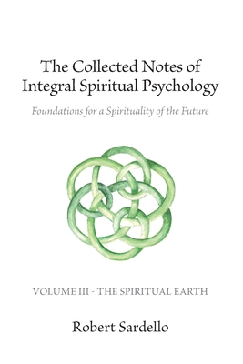 The Collected Notes of Integral Spiritual Psychology: Volume III - The Spiritual Earth - Robert Sardello