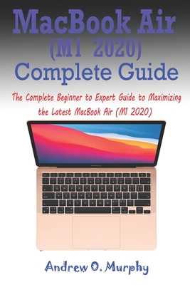 MacBook Air (M1 2020) Complete Guide: The Complete Beginner to Expert Guide to Maximizing the Latest MacBook Air (M1 2020) - Andrew O. Murphy
