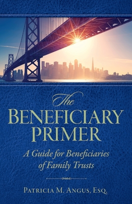 The Beneficiary Primer: A Guide for Beneficiaries of Family Trusts - Patricia M. Angus Esq