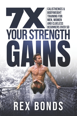 7X Your Strength Gains: Calisthenics & Bodyweight Training For Men, Women, And Clueless Beginners Over 50 - Rex Bonds