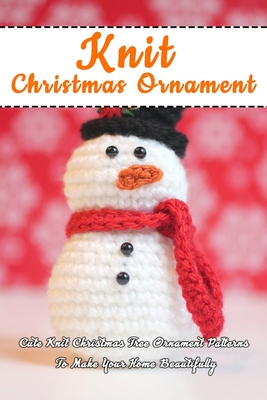 Knit Christmas Ornament: Cute Knit Christmas Tree Ornament Patterns To Make Your Home Beautifully: Perfect Gift Ideas for Christmas - Errica Lyles