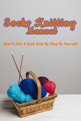 Socks Knitting Manual: How to knit a sock step-by-step by yourself: Perfect Gift Ideas for Christmas - Errica Lyles