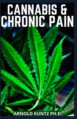 Cannabis and Chronic Pain: Cannabis Medicinal Guide to Terminate Chronic Pain - Arnold Kuntz Ph. D.