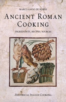 Ancient Roman Cooking: Ingredients, Recipes, Sources - Marco Gavio De Rubeis