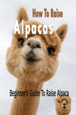 How To Raise Alpacas: Beginner's Guide To Raise Alpacas: Gift Ideas for Holiday - Tilithia Allen