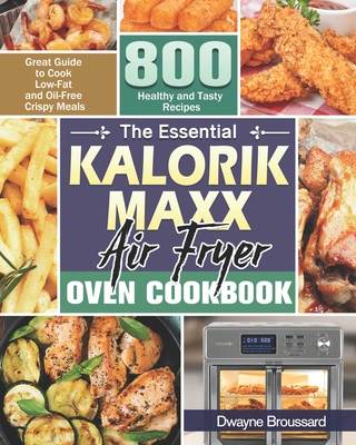 The Essential Kalorik Maxx Air Fryer Oven Cookbook: Great Guide to Cook Low-Fat and Oil-Free Crispy Meals with 800 Healthy and Tasty Recipes - Dwayne Broussard