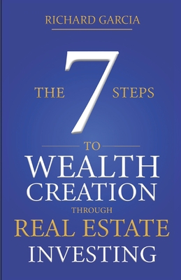 The Seven 7 Steps To Wealth Creation Through Real Estate Investing - Richard Garcia