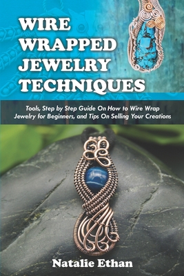 Wire Wrapped Jewelry Techniques: Tools, Step by Step Guide On How to Wire Wrap Jewelry for Beginners, and Tips On Selling Your Creations (Colored Pict - Natalie Ethan